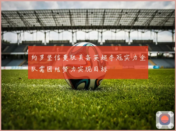 约罗坚信曼联具备英超夺冠实力全队需团结努力实现目标
