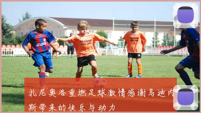 扎尼奥洛重燃足球激情感谢乌迪内斯带来的快乐与动力