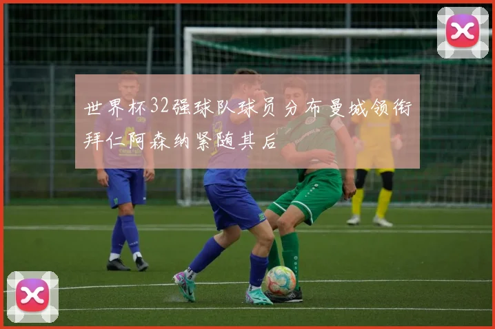 世界杯32强球队球员分布曼城领衔拜仁阿森纳紧随其后