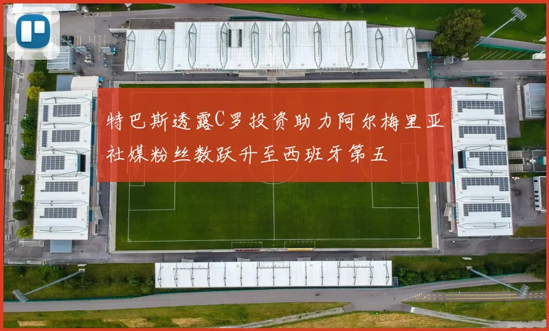 特巴斯透露C罗投资助力阿尔梅里亚社媒粉丝数跃升至西班牙第五