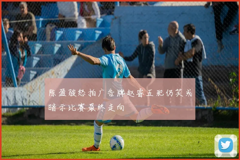 陈盈骏怒拍广告牌赵睿五犯仍笑或暗示比赛最终走向