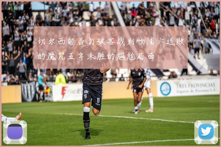 切尔西能否打破客战利物浦六连败的魔咒五年未胜的尴尬局面