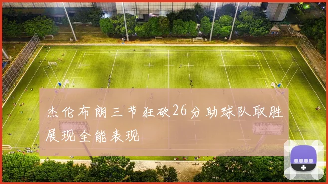 杰伦布朗三节狂砍26分助球队取胜展现全能表现