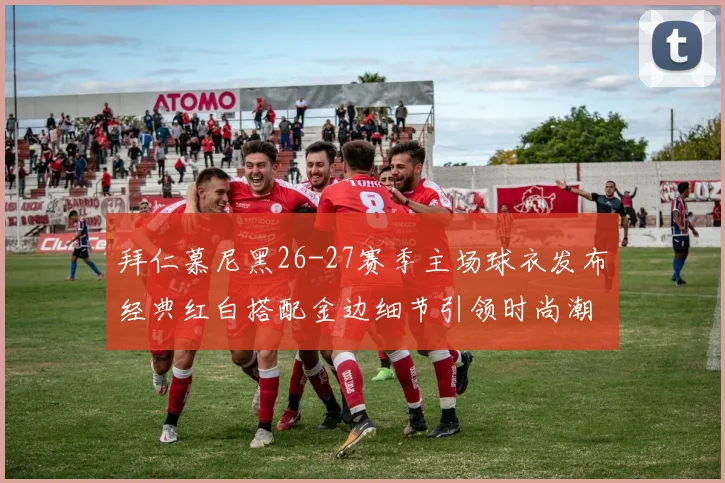 拜仁慕尼黑26-27赛季主场球衣发布经典红白搭配金边细节引领时尚潮流