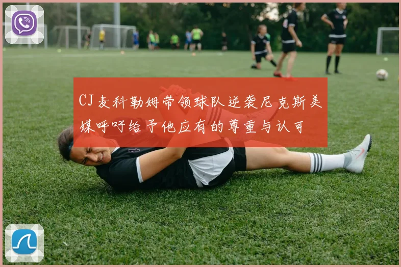 CJ麦科勒姆带领球队逆袭尼克斯美媒呼吁给予他应有的尊重与认可