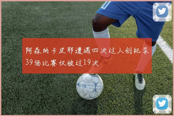 阿森纳卡皮耶遭遇四次过人创纪录39场比赛仅被过19次