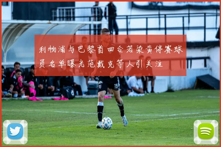 利物浦与巴黎首回合若染黄停赛球员名单曝光范戴克等人引关注