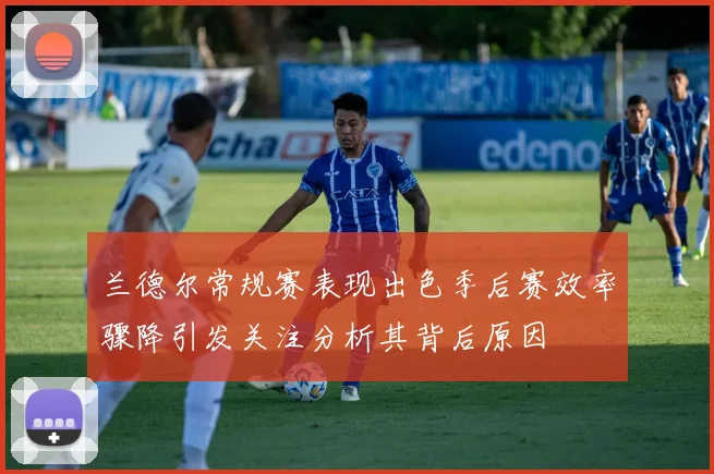 兰德尔常规赛表现出色季后赛效率骤降引发关注分析其背后原因
