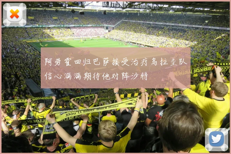 阿劳霍回归巴萨接受治疗乌拉圭队信心满满期待他对阵沙特