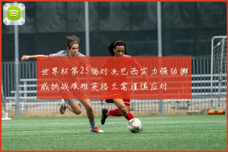 世界杯第25场对决巴西实力强劲挪威挑战艰难英格兰需谨慎应对