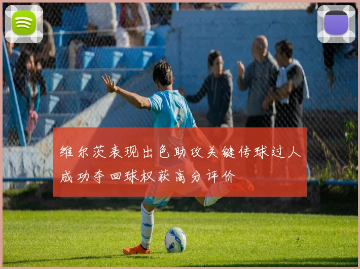 维尔茨表现出色助攻关键传球过人成功夺回球权获高分评价