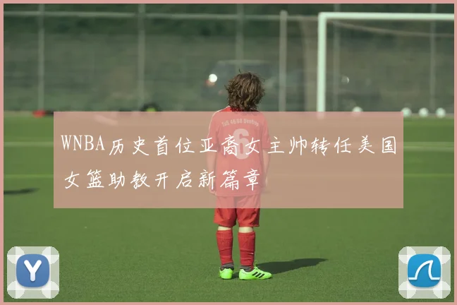 WNBA历史首位亚裔女主帅转任美国女篮助教开启新篇章