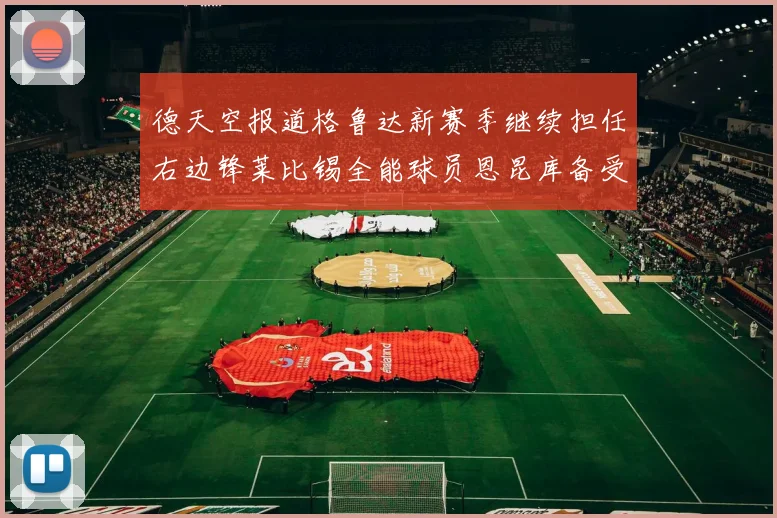 德天空报道格鲁达新赛季继续担任右边锋莱比锡全能球员恩昆库备受期待