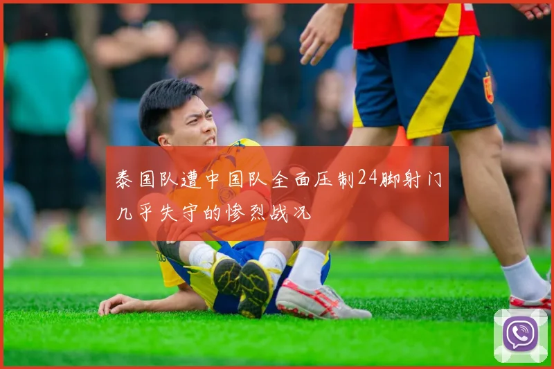 泰国队遭中国队全面压制24脚射门几乎失守的惨烈战况