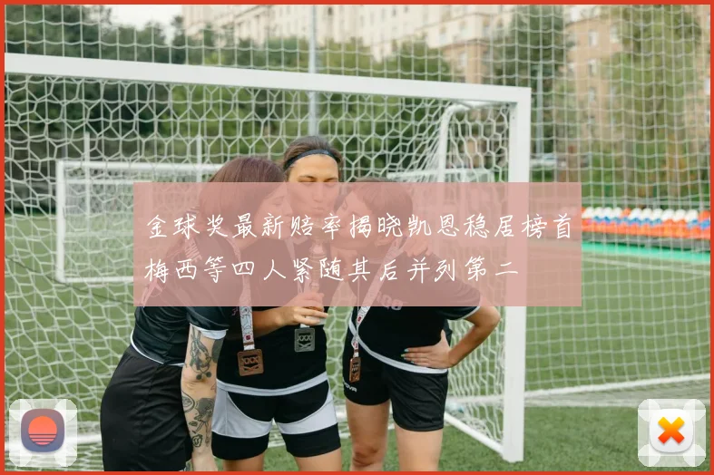 金球奖最新赔率揭晓凯恩稳居榜首梅西等四人紧随其后并列第二