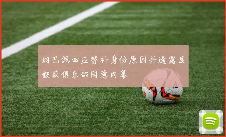 姆巴佩回应替补身份原因并透露度假获俱乐部同意内幕