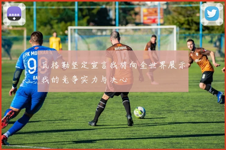 瓦格勒坚定宣言我将向全世界展示我的竞争实力与决心