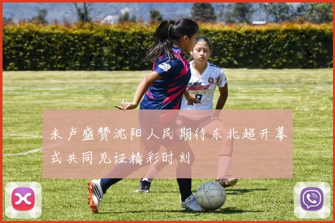 米卢盛赞沈阳人民期待东北超开幕式共同见证精彩时刻