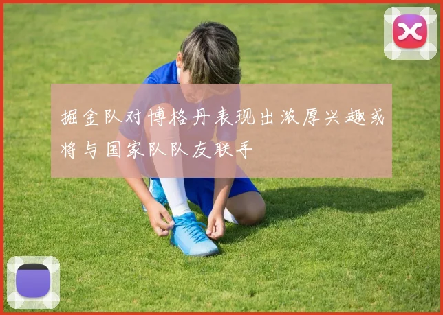 掘金队对博格丹表现出浓厚兴趣或将与国家队队友联手