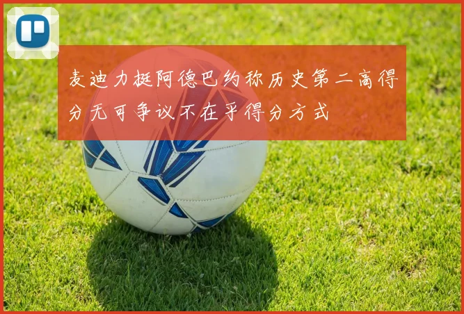 麦迪力挺阿德巴约称历史第二高得分无可争议不在乎得分方式