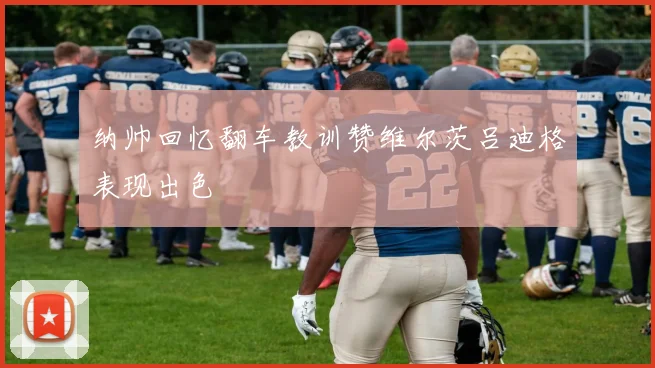 纳帅回忆翻车教训赞维尔茨吕迪格表现出色