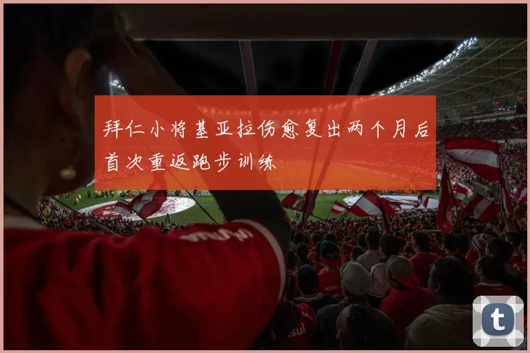 拜仁小将基亚拉伤愈复出两个月后首次重返跑步训练