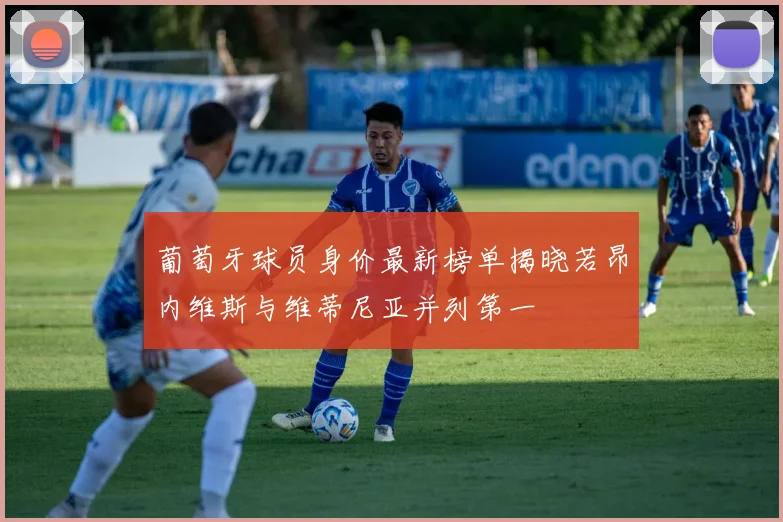 葡萄牙球员身价最新榜单揭晓若昂内维斯与维蒂尼亚并列第一