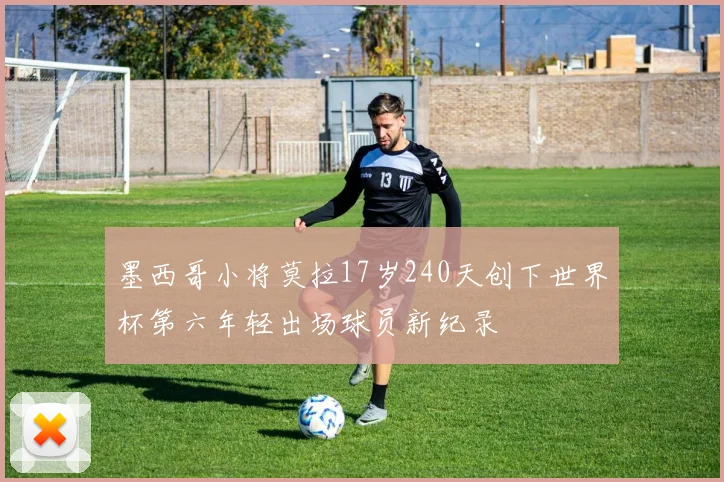 墨西哥小将莫拉17岁240天创下世界杯第六年轻出场球员新纪录