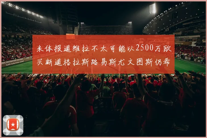米体报道维拉不太可能以2500万欧买断道格拉斯路易斯尤文图斯仍希望出售他