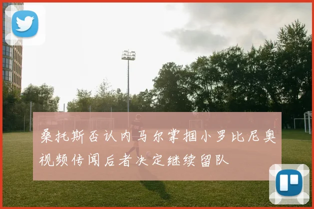 桑托斯否认内马尔掌掴小罗比尼奥视频传闻后者决定继续留队