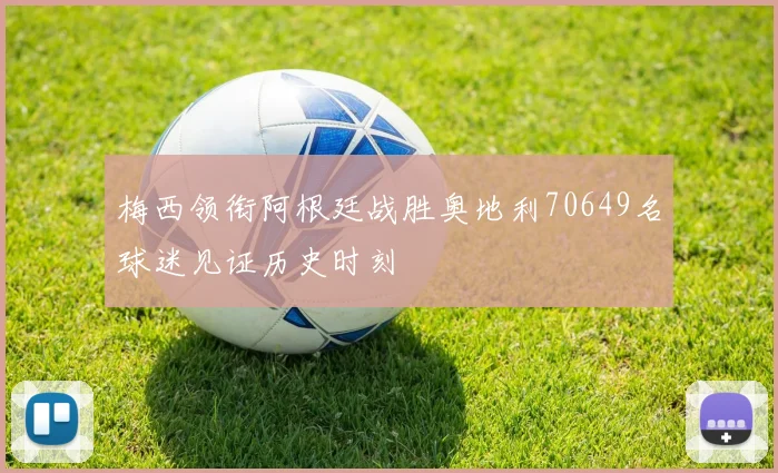 梅西领衔阿根廷战胜奥地利70649名球迷见证历史时刻