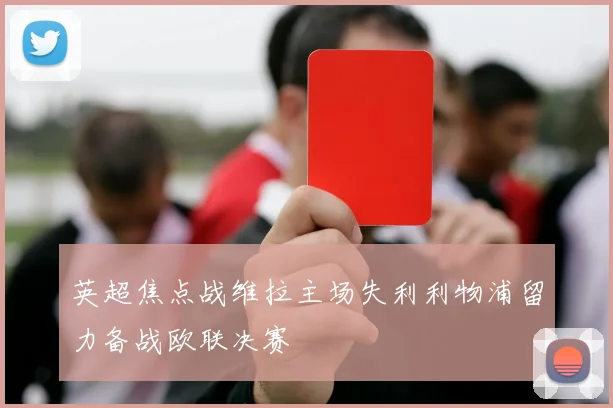 英超焦点战维拉主场失利利物浦留力备战欧联决赛