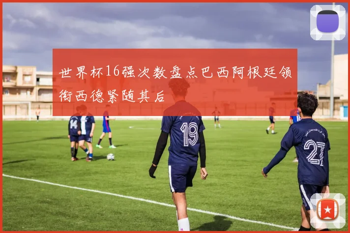世界杯16强次数盘点巴西阿根廷领衔西德紧随其后