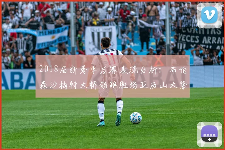 2018届新秀季后赛表现分析：布伦森沙梅特大桥领跑胜场亚历山大紧随其后
