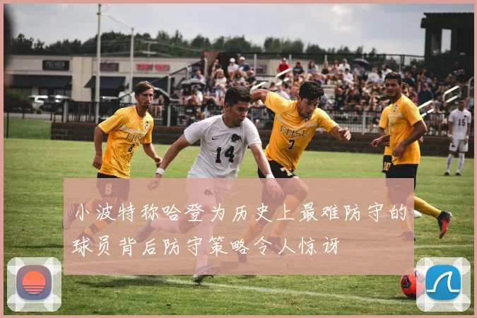 小波特称哈登为历史上最难防守的球员背后防守策略令人惊讶
