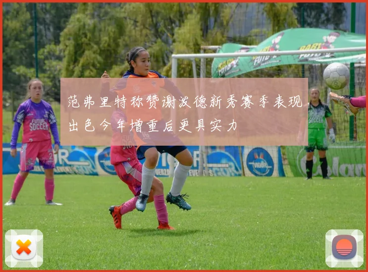 范弗里特称赞谢泼德新秀赛季表现出色今年增重后更具实力