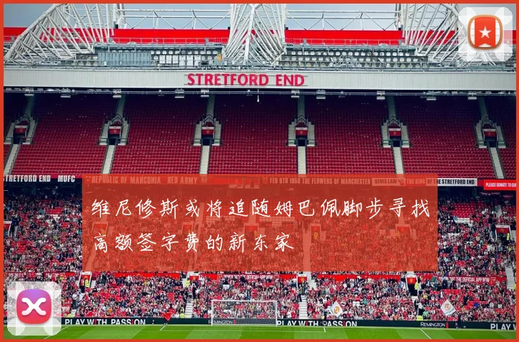 维尼修斯或将追随姆巴佩脚步寻找高额签字费的新东家