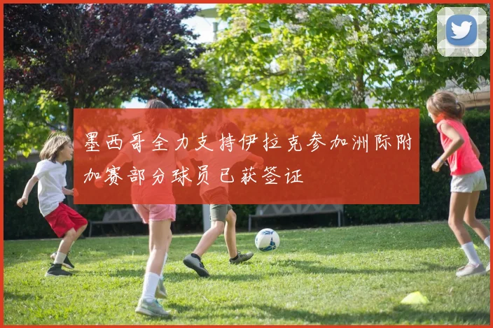 墨西哥全力支持伊拉克参加洲际附加赛部分球员已获签证