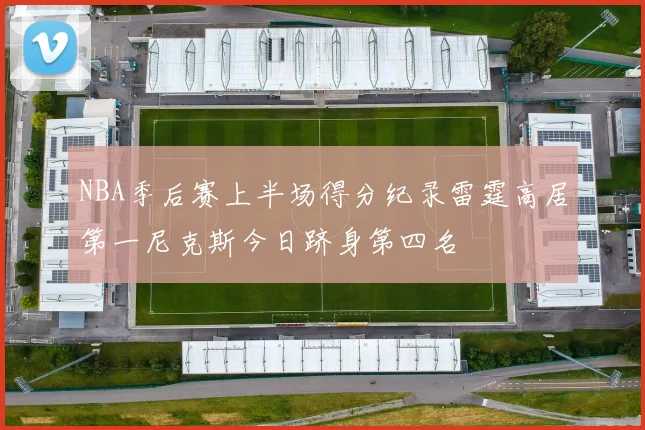 NBA季后赛上半场得分纪录雷霆高居第一尼克斯今日跻身第四名